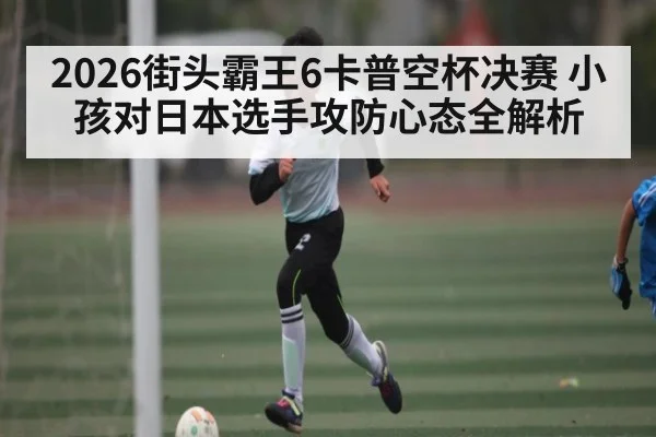 2026街头霸王6卡普空杯决赛 小孩对日本选手攻防心态全解析