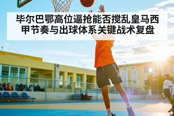 毕尔巴鄂高位逼抢能否搅乱皇马西甲节奏与出球体系关键战术复盘